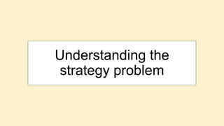 Understanding the
strategy problem
 