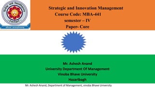 Mr. Ashesh Anand, Department of Management, vinoba Bhave University
Strategic and Innovation Management
Course Code: MBA-441
semester – IV
Paper- Core
Mr. Ashesh Anand
University Department Of Management
Vinoba Bhave University
Hazaribagh
 