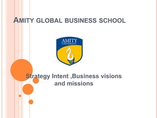 AMITY GLOBAL BUSINESS SCHOOL
Strategy Intent ,Business visions
and missions
 
