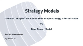 Strategy Models
The Five Competitive Forces That Shape Strategy – Porter Model
VS
Blue Ocean Model
By: Ammar Ali
Prof. Dr. Aliaa Soliman
 