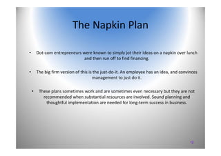 12
The Napkin Plan
• Dot‐com entrepreneurs were known to simply jot their ideas on a napkin over lunch 
and then run off t...