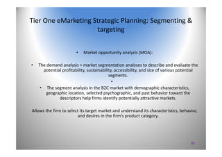 20
Tier One eMarketing Strategic Planning: Segmenting & 
targeting
• Market opportunity analysis (MOA):
• The demand analy...