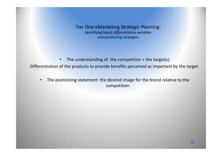22
Tier One eMarketing Strategic Planning: 
Identifying brand differentiation variables 
and positioning strategies
• The ...