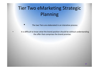 23
Tier Two eMarketing Strategic 
Planning
• The two Tiers are elaborated in an interative process: 
• It is difficult to ...