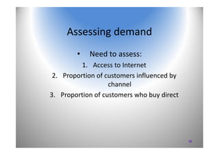 38
Assessing demand
• Need to assess:
1. Access to Internet
2. Proportion of customers influenced by 
channel
3. Proportio...