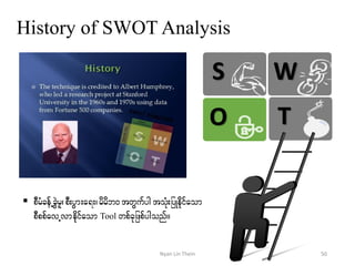 History of SWOT Analysis
 pDrHcefUcGJrl?pD;yGm;a&;?rdrdb0 twGufyg toHk;jyKedkifaom
pDppfavUvmedkifaom Tool wpfckjzpfygonf/
O
S W
T
50Nyan Lin Thein
 