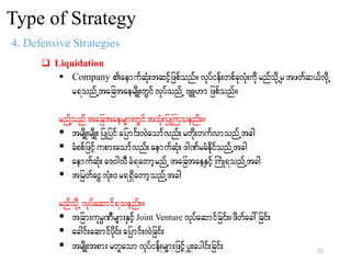 Type of Strategy
4. Defensive Strategies
 Liquidation
 Company aemufqHk;tqifhjzpfonf/vkyfief;wpfckvHk;udkrnfodkUrStzwfq,fvdkU
r&onfUtajctaersdK;wGifvkyfonfU AsL[mjzpfonf/
rnfYonf tajctaersm;wGiftoHk;jyKBuoenf;/
 trsdK;rsdK;jyKjyifajymif;vJaomfvnf;rwdk;wufvmonfUtcg
 cHppfjzifhupm;aomfvnf;aemufqHk;'gPfrcHedkifonfUtcg
 aemufqHk;a'0gvDcH&awmhrnfUtajctaeESifhBuHK&onfUtcg
 tjrwfaiGvHk;0r&&SdawmhonfUtcg
rnfodkU vkyfaqmif&oenf;/
 tjcm;ukrÜPDrsm;ESifhJoint Venture vkyfaqmifjcif;?zdwfac:jcif;
 acgif;aqmifydkif;ajymif;vJjcif;
 trsdK;tpm;rwlaomvkyfief;rsm;jzifhyl;aygif;jcif; 72Nyan Lin Thein
 