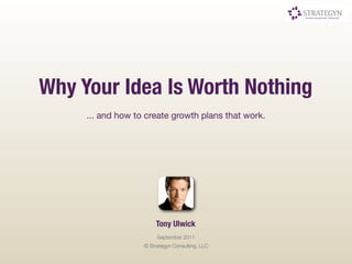 Why Your Idea Is Worth Nothing
     ... and how to create growth plans that work.




                        Tony Ulwick
                        September 2011
                   © Strategyn Consulting, LLC
 