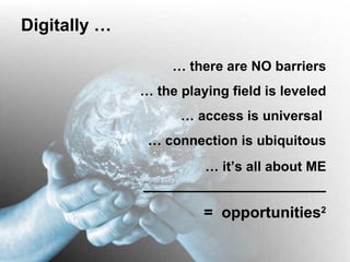 Digitally … …  there are NO barriers …  the playing field is leveled …  access is universal  …  connection is ubiquitous …  it’s all about ME _____________________ =  opportunities 2 