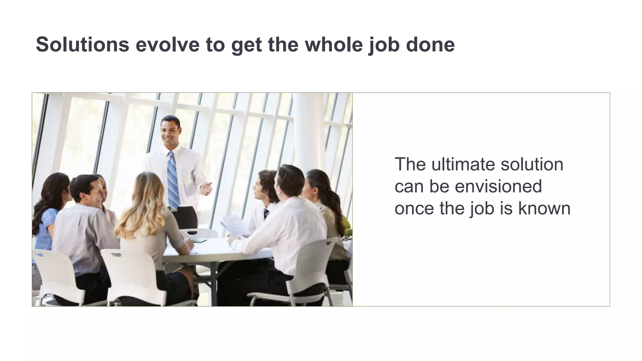 Solutions evolve to get the whole job done 
The ultimate solution 
can be envisioned 
once the job is known 
 