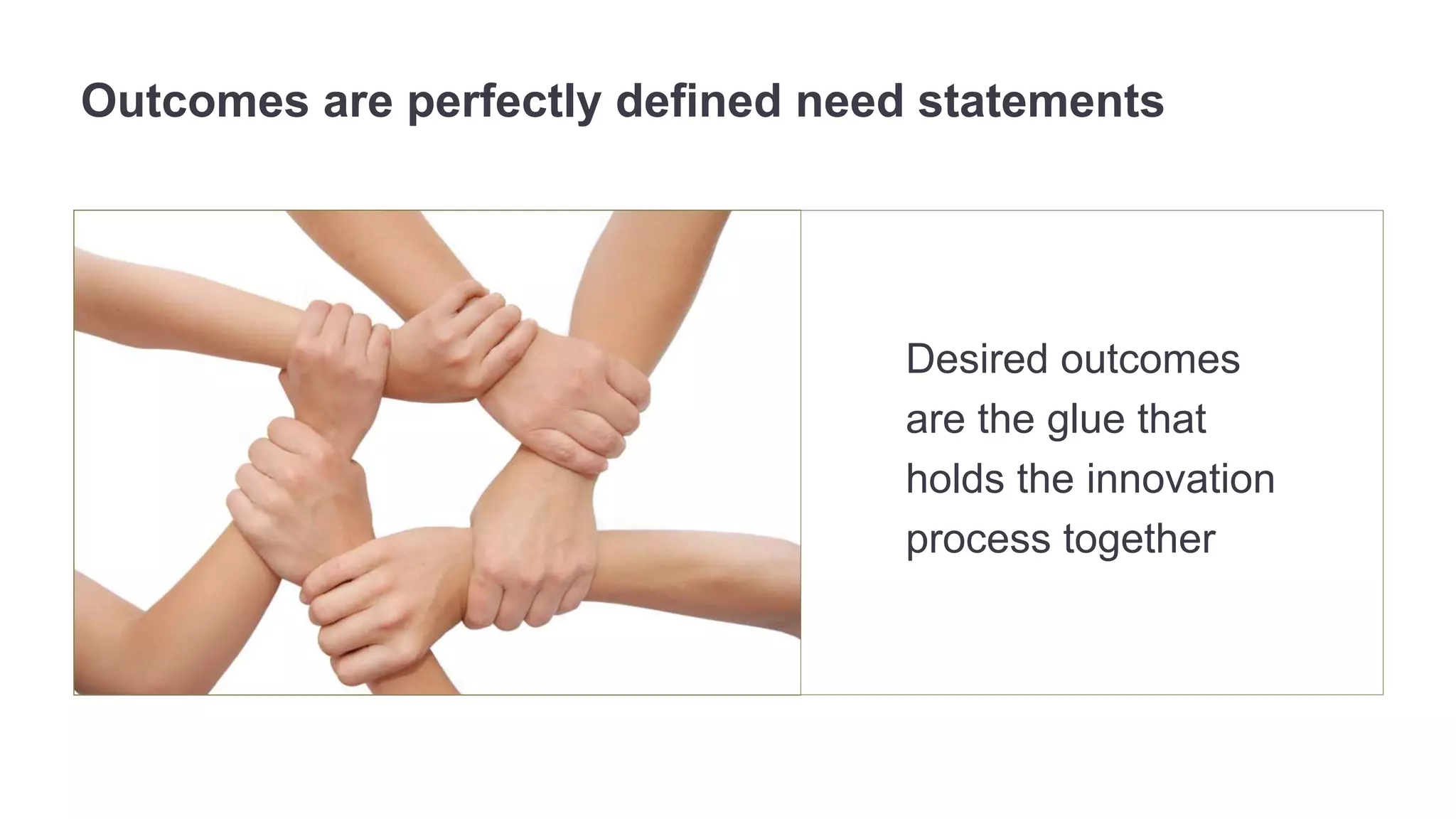 Outcomes are perfectly defined need statements 
Desired outcomes 
are the glue that 
holds the innovation 
process together 
 