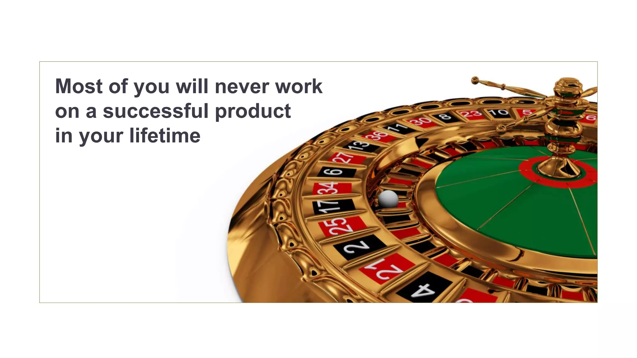 Most of you will never work 
on a successful product 
in your lifetime 
 