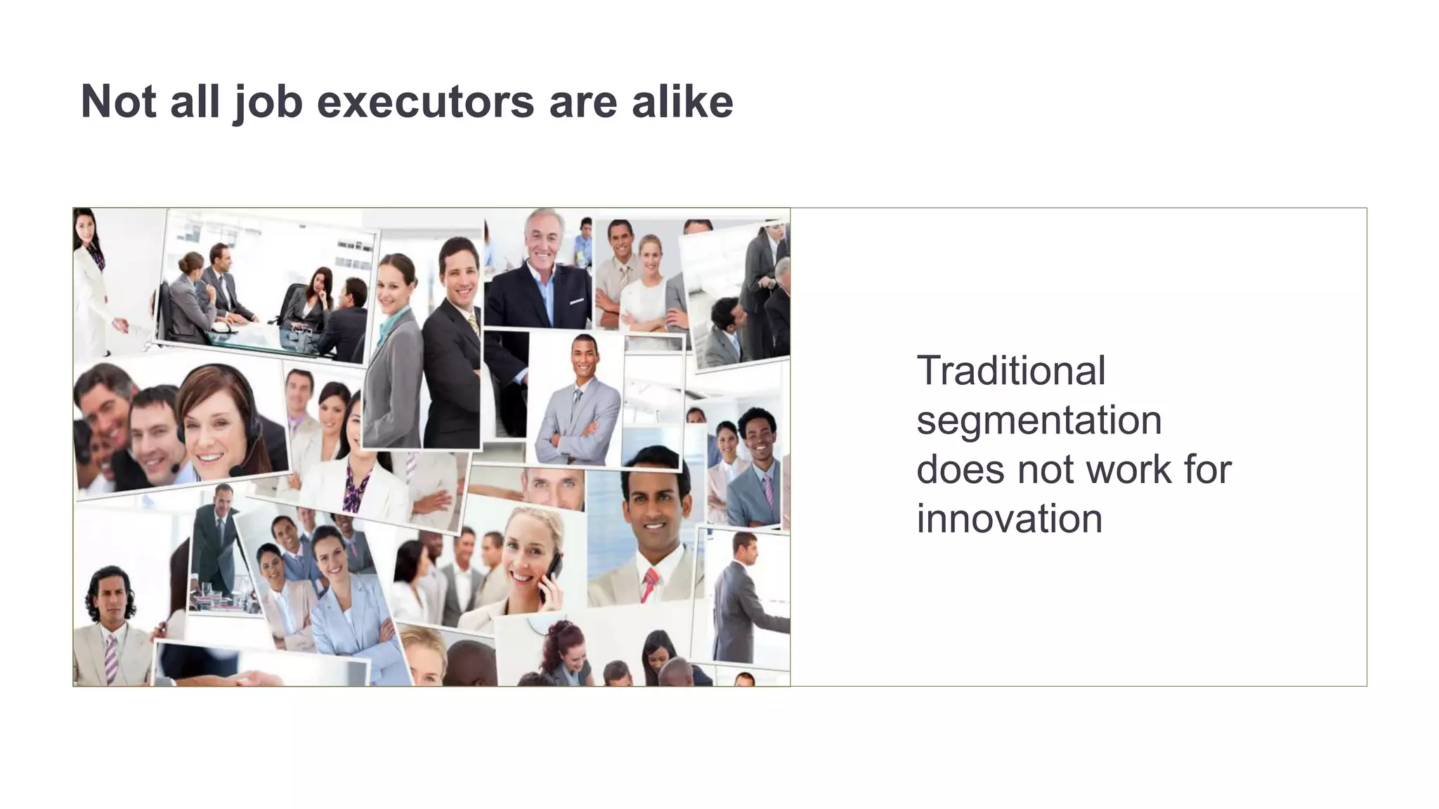 Traditional 
segmentation 
does not work for 
innovation 
Not all job executors are alike 
 