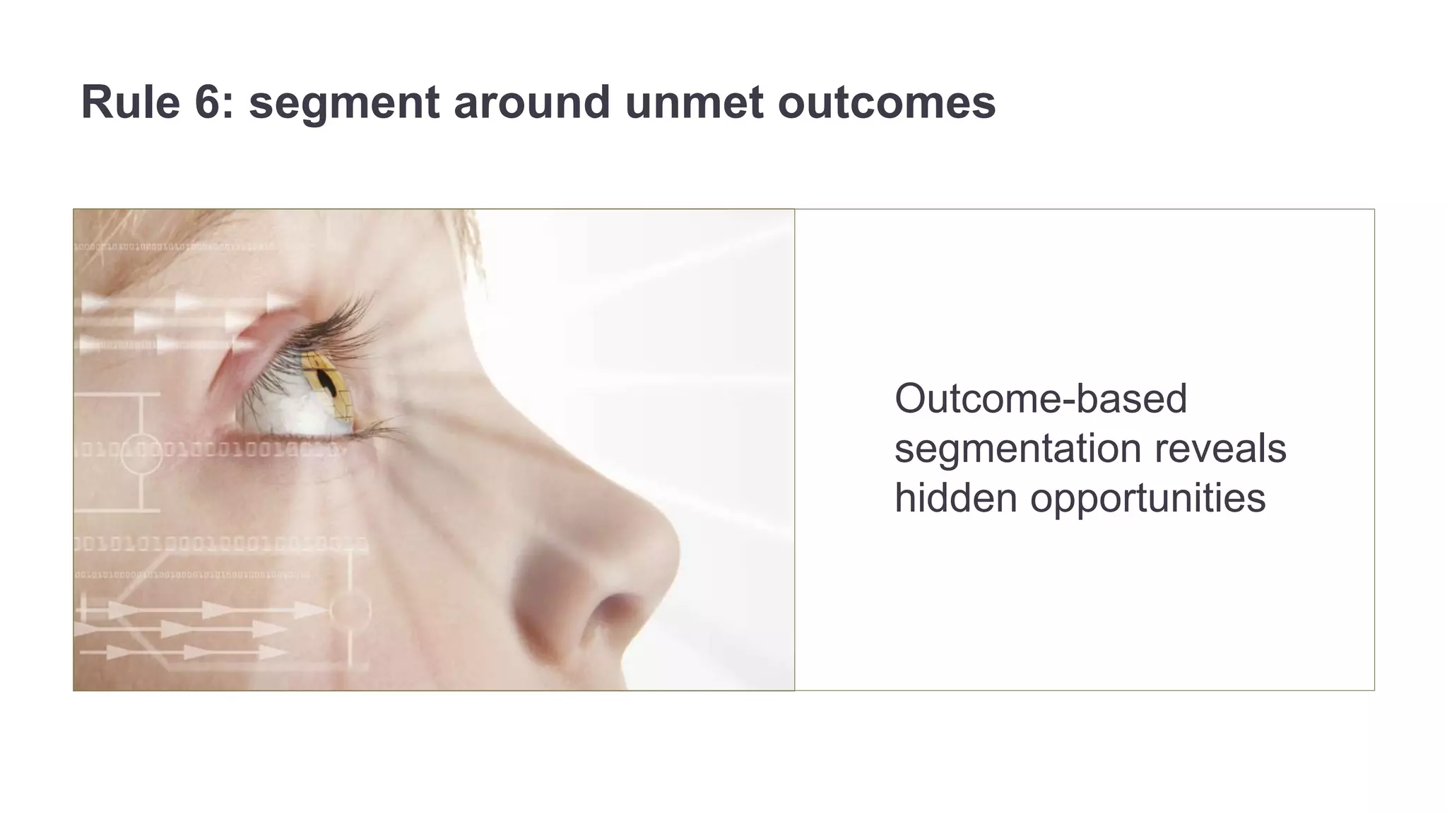 Rule 6: segment around unmet outcomes 
Outcome-based 
segmentation reveals 
hidden opportunities 
 