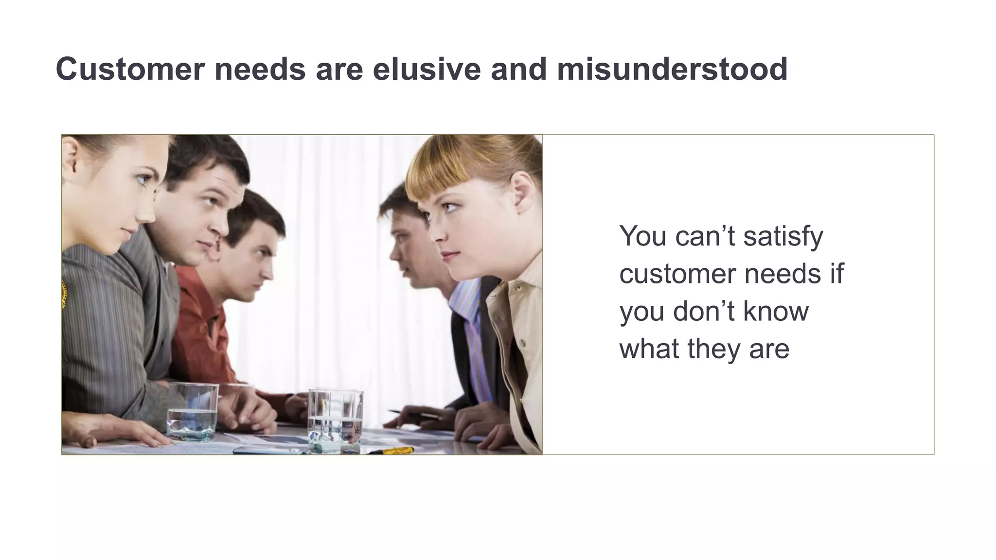 Customer needs are elusive and misunderstood 
You can’t satisfy 
customer needs if 
you don’t know 
what they are 
 