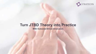 Turn JTBD Theory into Practice 
With Outcome-Driven Innovation 
 