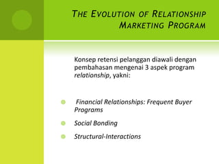 The Evolution of Relationship Marketing ProgramKonsepretensipelanggandiawalidenganpembahasanmengenai 3 aspek program relationship, yakni:Financial Relationships: Frequent Buyer ProgramsSocial BondingStructural-Interactions