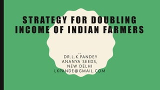 STRATEGY FOR DOUBLING
INCOME OF INDIAN FARMERS
B Y
D R . L . K . PA N D E Y
A N A N YA S E E D S ,
N E W D E L H I
L K PA N D E @ G M A I L . C O M
 