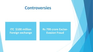 Controversies
ITC $100 million
Foreign exchange
Rs 799 crore Excise-
Evasion Fraud
 