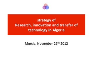 strategy	
  of	
  	
  
Research,	
  innova2on	
  and	
  transfer	
  of	
  
       technology	
  in	
  Algeria	
  


       Murcia,	
  November	
  26th	
  2012	
  
 