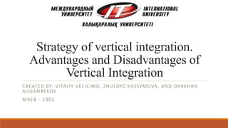 Strategy of vertical integration.
Advantages and Disadvantages of
Vertical Integration
CREATED BY: VITALIY VELICHKO, ZHULDYZ KASSYMOVA, AND DARKHAN
AUGANBEKOV
MAEB - 1901
 