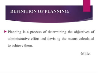 DEFINITION OF PLANNING:
 Planning is a process of determining the objectives of
administrative effort and devising the means calculated
to achieve them.
-Millet
 
