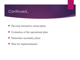 Continued..
 Develop alternative action plans
 Evaluation of the operational plan
 Determine secondary plans
 Plan for implementation
 