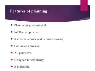 Features of planning:
 Planning is goal-oriented.
 Intellectual process.
 It involves choice and decision making.
 Continuous process.
 All pervasive.
 Designed for efficiency.
 It is flexible.
 