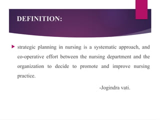 DEFINITION:
 strategic planning in nursing is a systematic approach, and
co-operative effort between the nursing department and the
organization to decide to promote and improve nursing
practice.
-Jogindra vati.
 