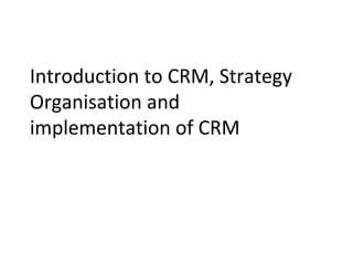 Introduction to CRM, Strategy
Organisation and
implementation of CRM
 