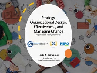 Strategy,
Organizational Design,
Effectiveness, and
Managing Change
(Organization Theory and Design)
Seta A. Wicaksana
Founder and CEO
www.humanikaconsulting.com
 