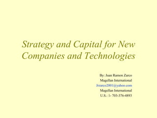 Moscow, Russia
Presentation 2006



    Strategy and Capital for New
    Companies and Technologies
                         By: Juan Ramon Zarco
                         Magellan International
                      Jrzarco2001@yahoo.com
                         Magellan International
                         U.S.: 1- 703-376-4893
 