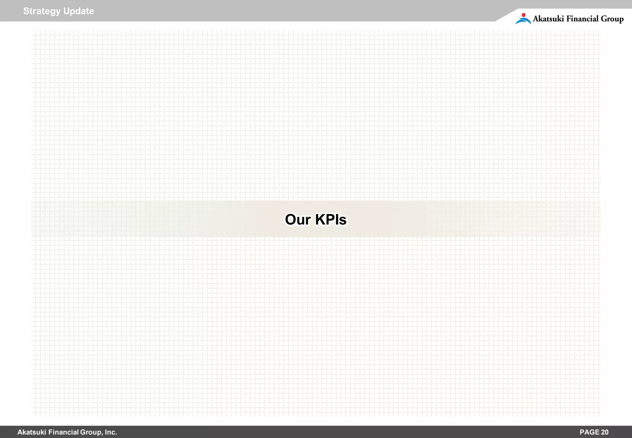 Strategy Update




                                 Our KPIs




Akatsuki Financial Group, Inc.              PAGE 20
 