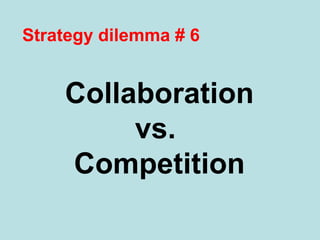 Strategy dilemma # 6 
Collaboration 
vs. 
competition 
 