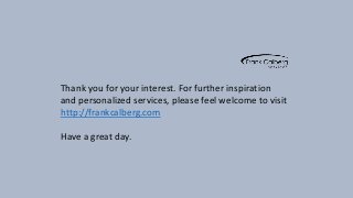 Thank you for your interest. For further inspiration 
and personalized services, please feel welcome to visit 
http://frankcalberg.com 
Have a great day. 
