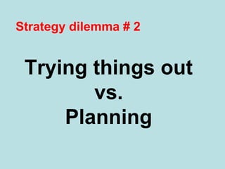 Strategy dilemma # 2 
Trying things out 
vs. 
Planning 
 