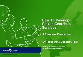 How To Develop Citizen Centric e-Services A European Perspective By Trond Arne Undheim, PhD Strategy Park Local Government,  St. Albans, UK, 29 April 2008 