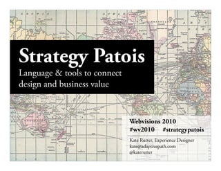 Strategy Patois
Language & tools to connect
design and business value


                              Webvisions 2010
                              #wv2010 #strategypatois
                              Kate Rutter, Experience Designer
                              kate@adaptivepath.com
                              @katerutter       Sailing the Cʼs of Change  |
                                                        December 2008 | p. 1"
 