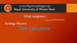 សាកលវ ិទ្យាល័យភូមិន្ទភនំពេញ
Royal University of Phnom Penh
OOAD Assigment
សាស្រ្សាា ចារ្យ: ដាន្ វួន្ពេង
Strategy Pattern:
Tool Calculator
 