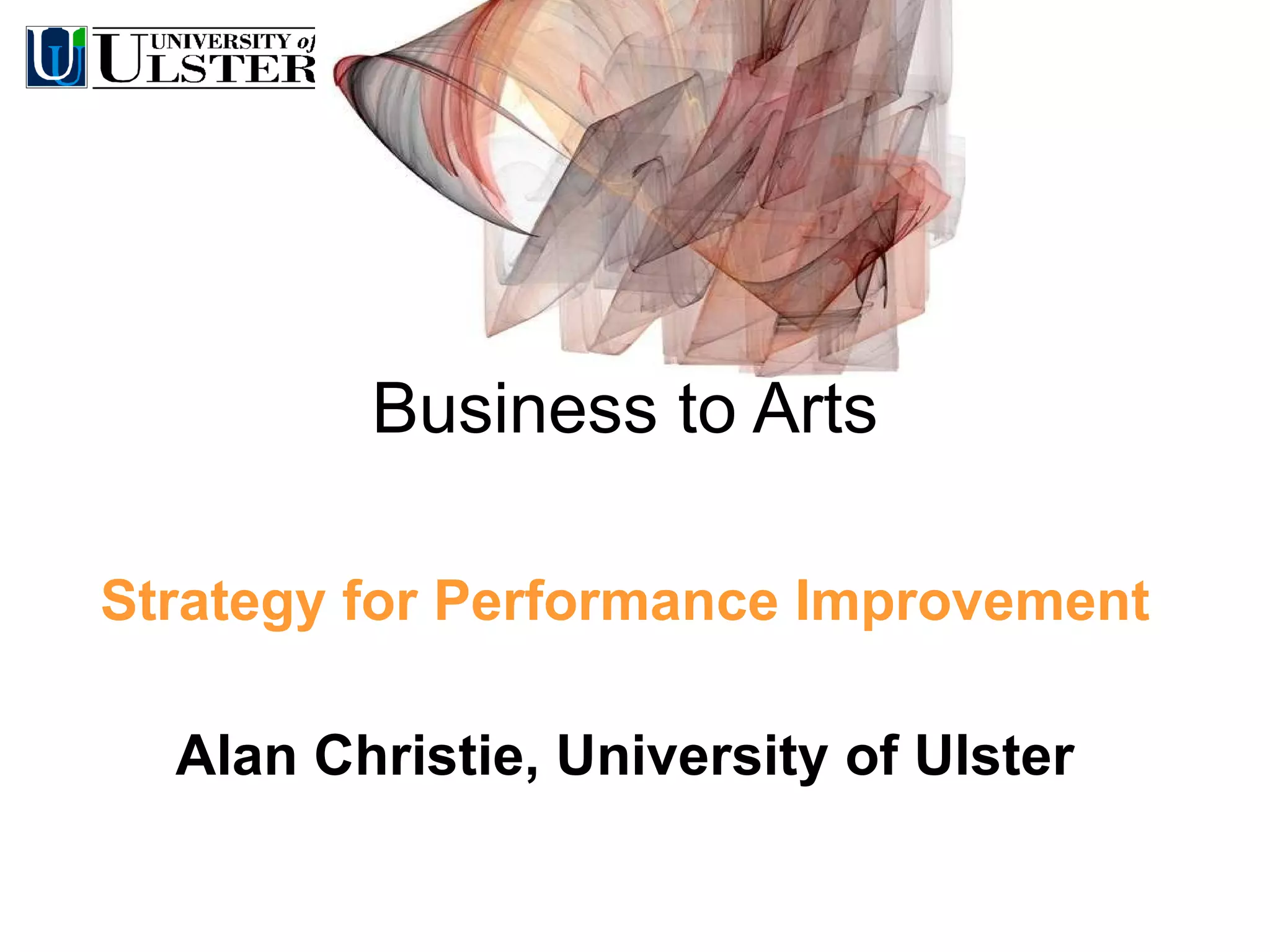 Business to Arts Strategy for Performance Improvement Alan Christie, University of Ulster 