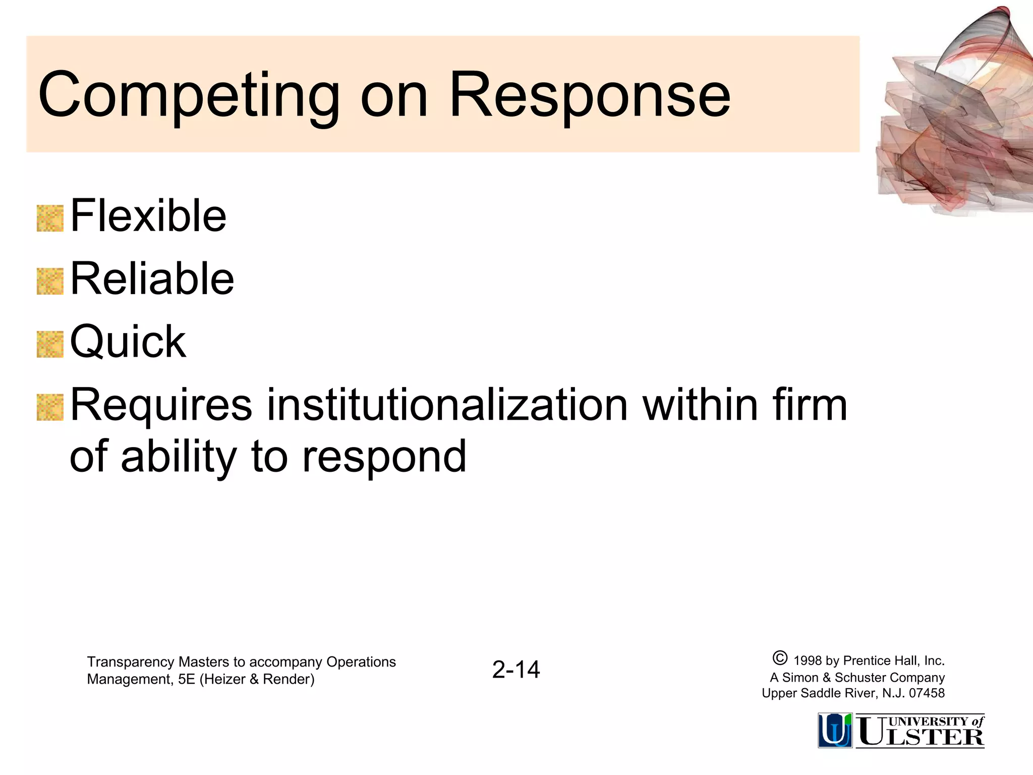 Competing on Response Flexible Reliable Quick Requires institutionalization within firm of ability to respond Transparency Masters to accompany Operations Management, 5E (Heizer & Render) 2-14 ©  1998 by Prentice Hall, Inc. A Simon & Schuster Company Upper Saddle River, N.J. 07458 