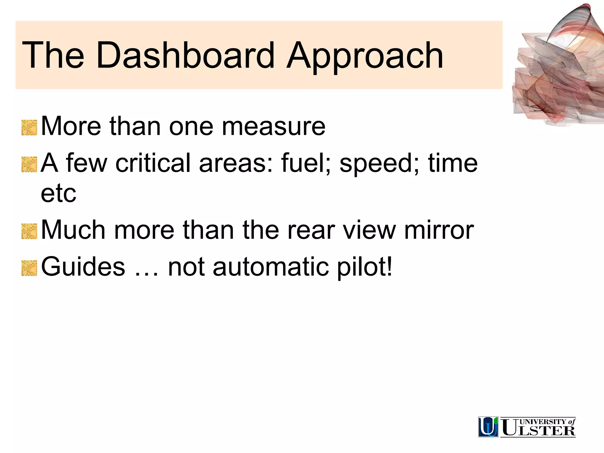 The Dashboard Approach More than one measure A few critical areas: fuel; speed; time etc Much more than the rear view mirror Guides … not automatic pilot! 