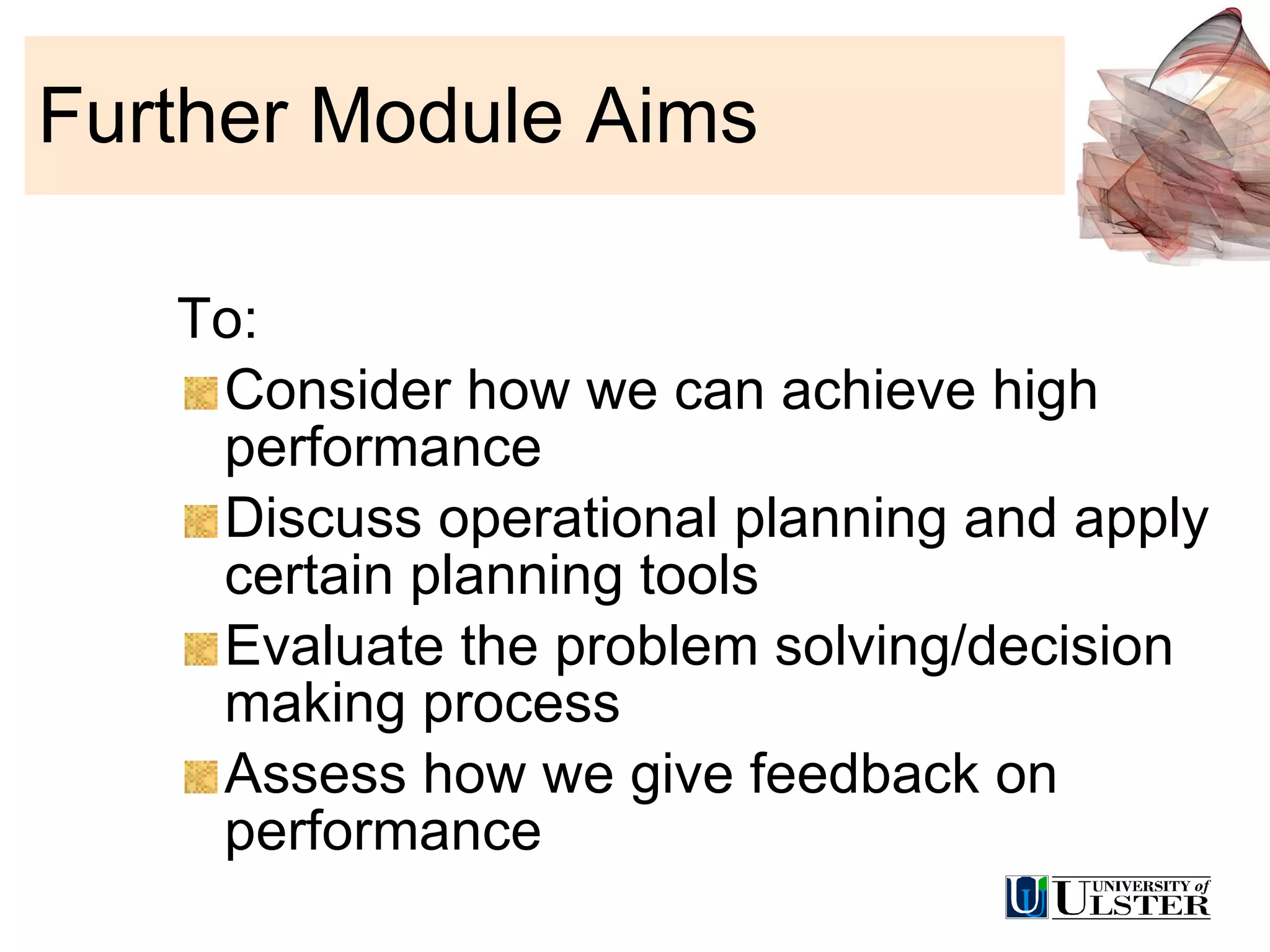 Further Module Aims To: Consider how we can achieve high performance Discuss operational planning and apply certain planning tools Evaluate the problem solving/decision making process  Assess how we give feedback on performance 