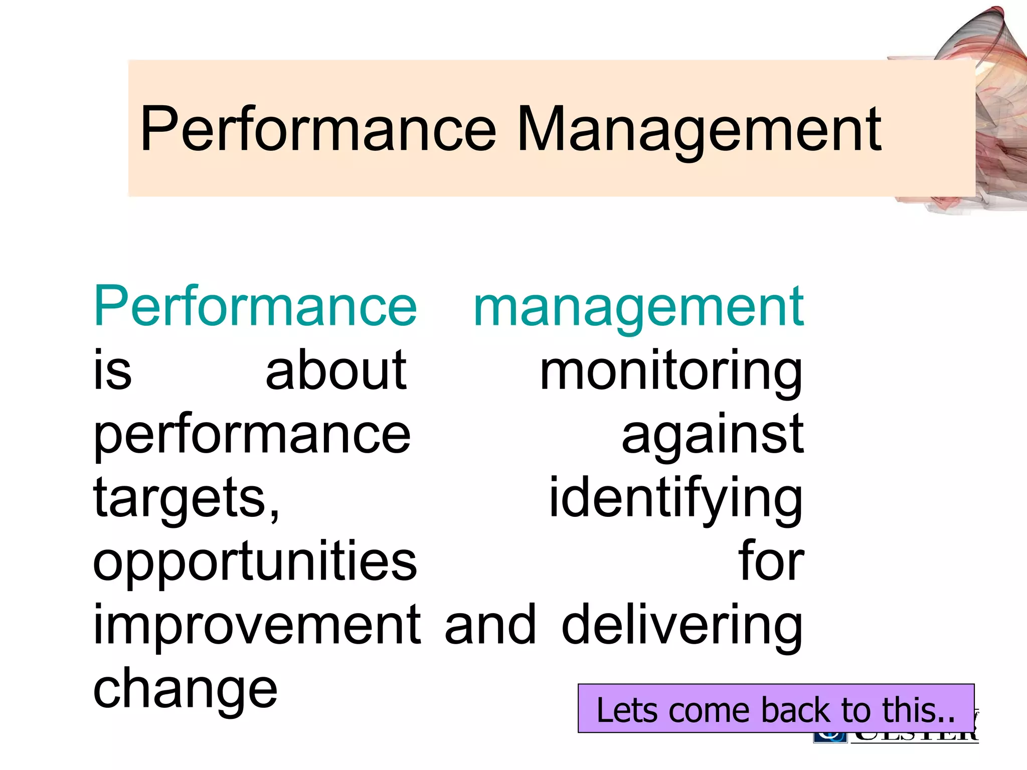 Performance Management Performance management  is about monitoring performance against targets, identifying opportunities for improvement and delivering change Lets come back to this.. 