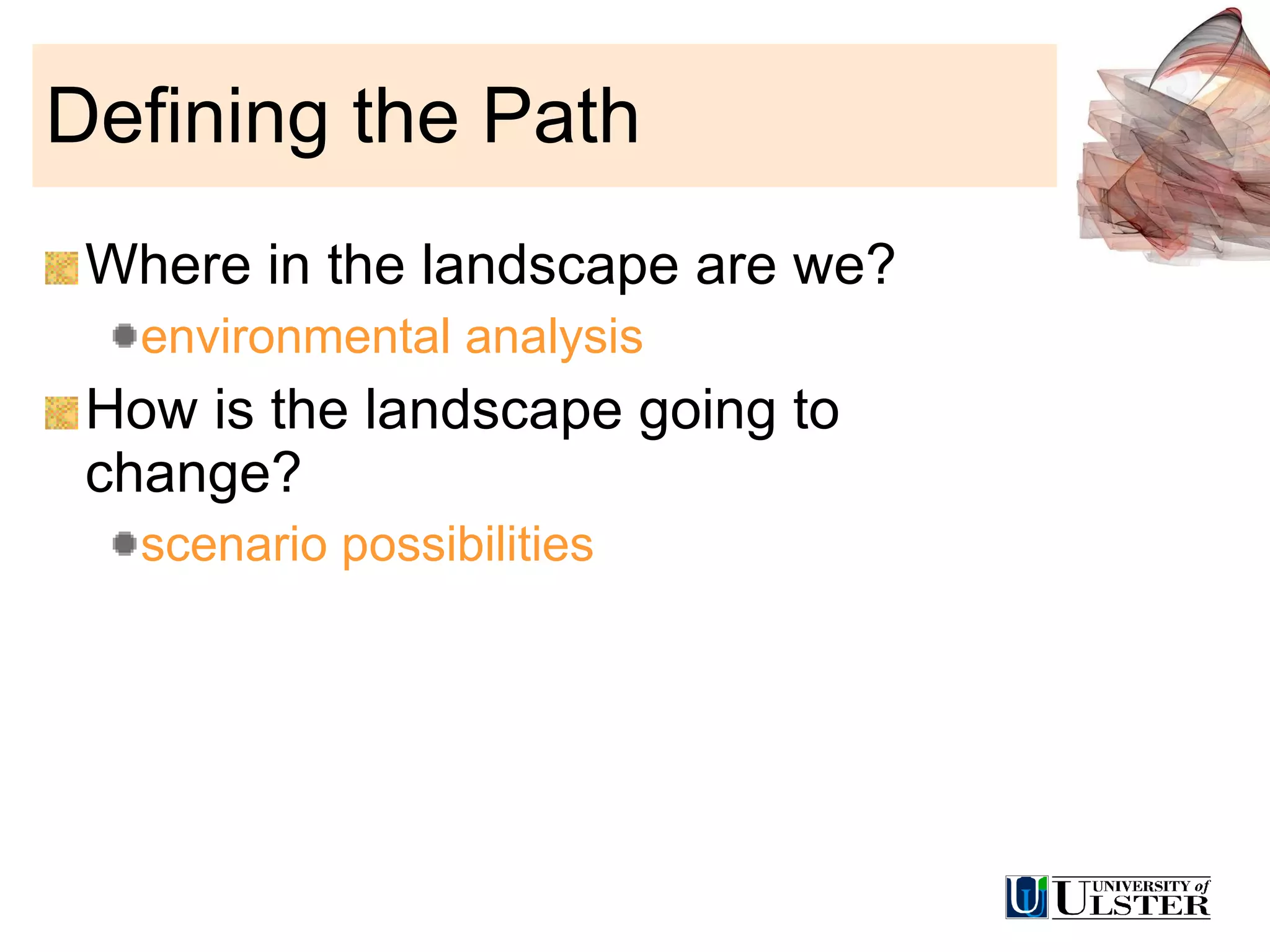 Defining the Path Where in the landscape are we? environmental analysis How is the landscape going to change? scenario possibilities 