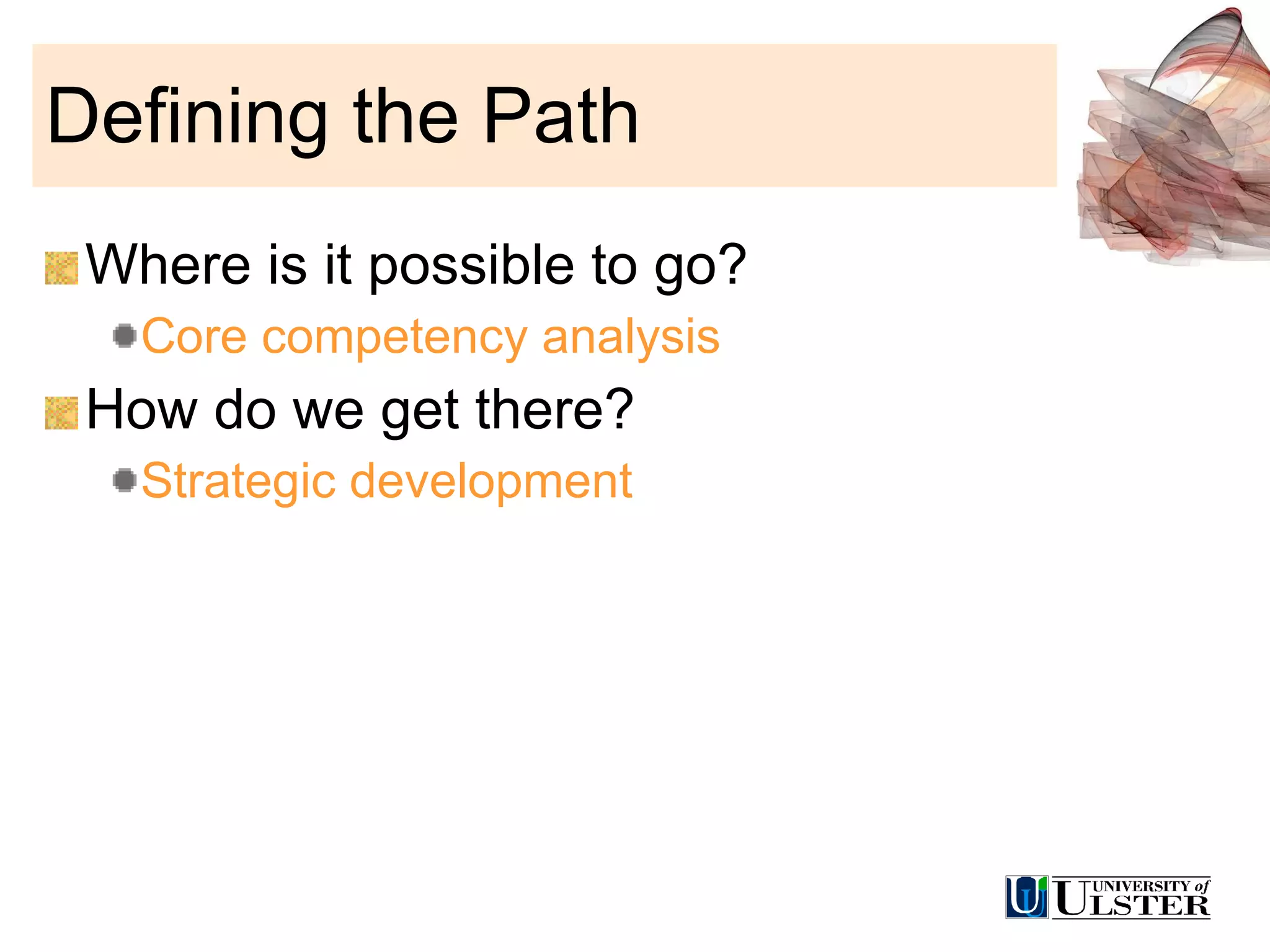 Defining the Path Where is it possible to go? Core competency analysis How do we get there? Strategic development 