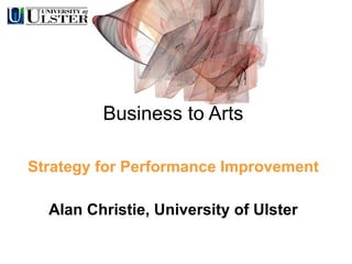 Business to Arts Strategy for Performance Improvement Alan Christie, University of Ulster 