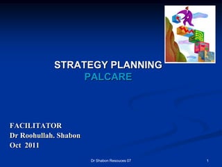 STRATEGY PLANNING
                 PALCARE



FACILITATOR
Dr Roohullah. Shabon
Oct 2011
                       Dr Shabon Resouces 07   1
 