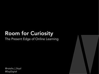 Room for Curiosity
The Present Edge of Online Learning
@natalie_l_lloyd
@SayDigital
 