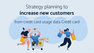 from credit card usage data Credit card
Strategy planning to
increase new customers
1
 